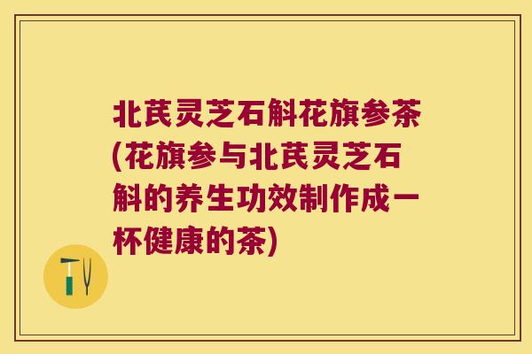 北芪灵芝石斛花旗参茶(花旗参与北芪灵芝石斛的养生功效制作成一杯健康的茶)