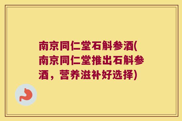 南京同仁堂石斛参酒(南京同仁堂推出石斛参酒，营养滋补好选择)