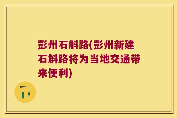 彭州石斛路(彭州新建石斛路将为当地交通带来便利)