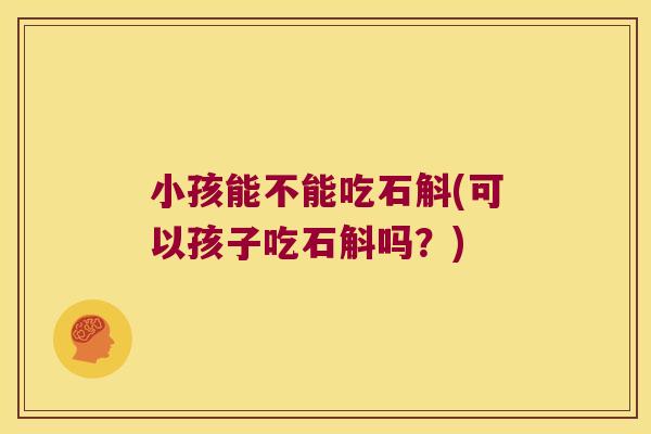 小孩能不能吃石斛(可以孩子吃石斛吗？)
