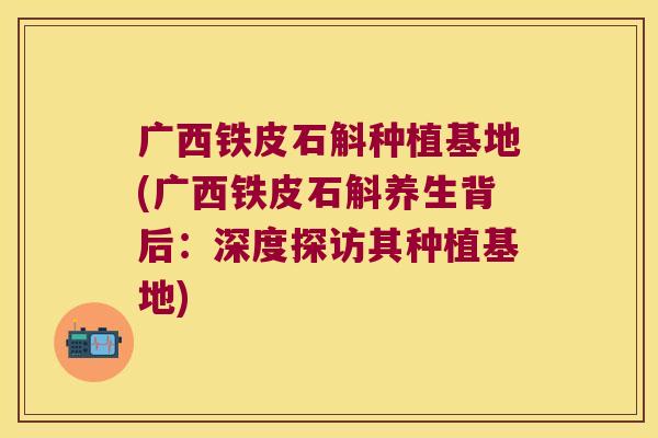 广西铁皮石斛种植基地(广西铁皮石斛养生背后：深度探访其种植基地)