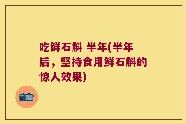吃鲜石斛 半年(半年后，坚持食用鲜石斛的惊人效果)