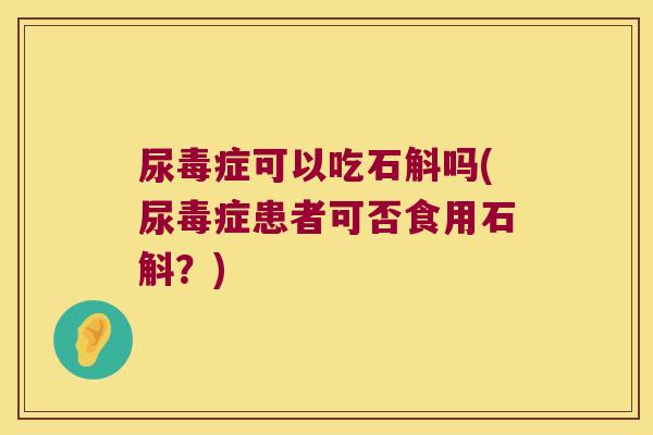 尿毒症可以吃石斛吗(尿毒症患者可否食用石斛？)