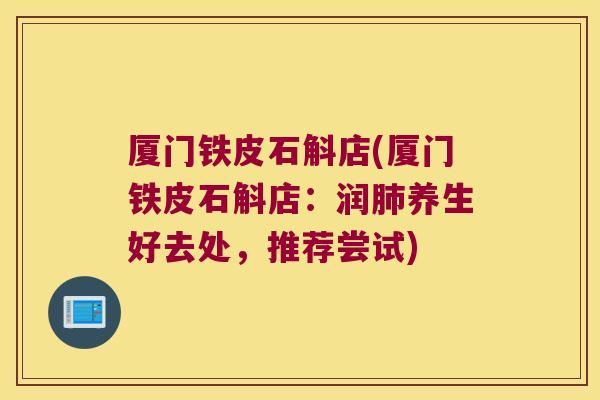 厦门铁皮石斛店(厦门铁皮石斛店：润肺养生好去处，推荐尝试)
