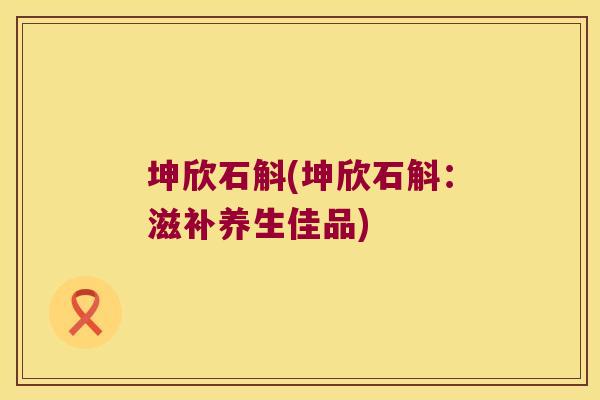 坤欣石斛(坤欣石斛：滋补养生佳品)