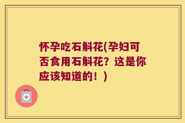 怀孕吃石斛花(孕妇可否食用石斛花？这是你应该知道的！)
