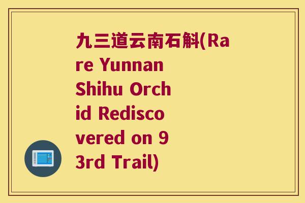 九三道云南石斛(Rare Yunnan Shihu Orchid Rediscovered on 93rd Trail)