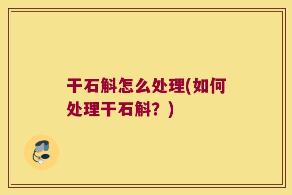 干石斛怎么处理(如何处理干石斛？)