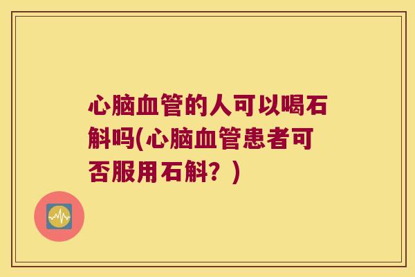 心脑血管的人可以喝石斛吗(心脑血管患者可否服用石斛？)