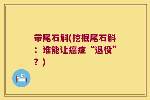 带尾石斛(挖掘尾石斛：谁能让症“退役”？)