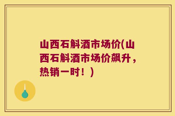 山西石斛酒市场价(山西石斛酒市场价飙升，热销一时！)