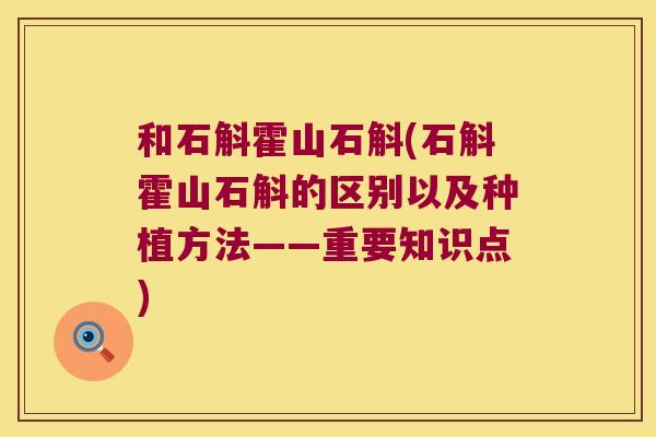 和石斛霍山石斛(石斛霍山石斛的区别以及种植方法——重要知识点)
