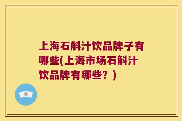 上海石斛汁饮品牌子有哪些(上海市场石斛汁饮品牌有哪些？)