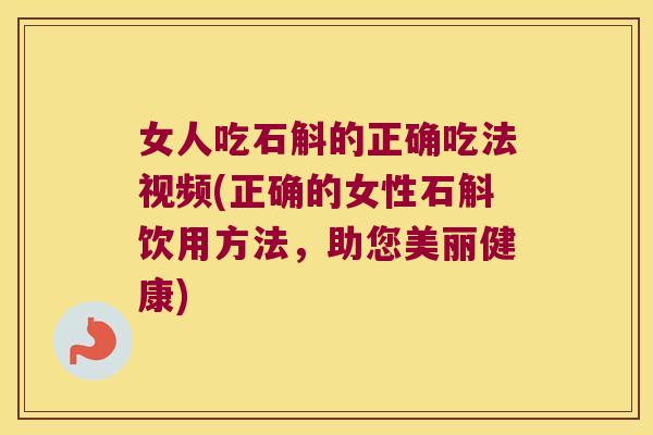 女人吃石斛的正确吃法视频(正确的女性石斛饮用方法，助您美丽健康)