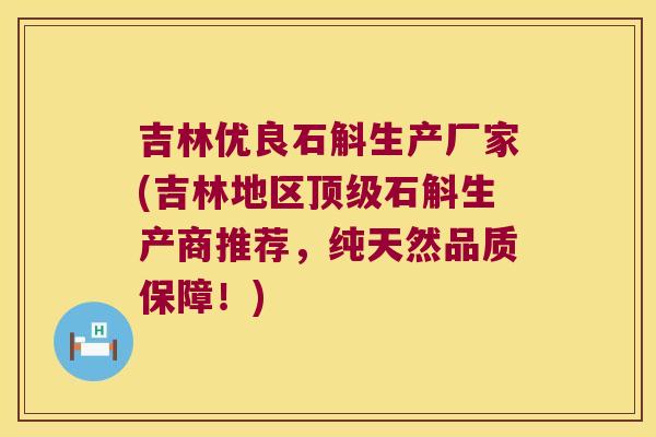 吉林优良石斛生产厂家(吉林地区顶级石斛生产商推荐，纯天然品质保障！)
