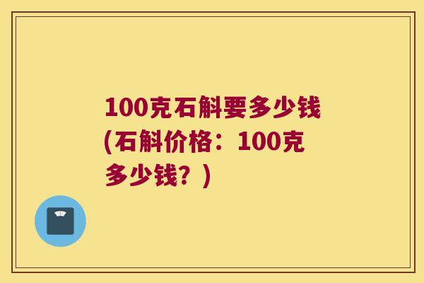100克石斛要多少钱(石斛价格：100克多少钱？)