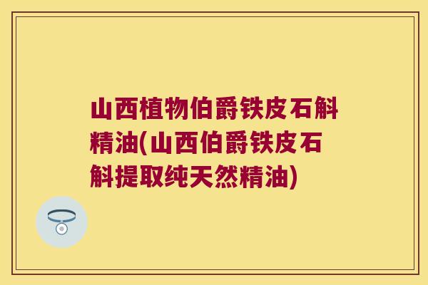 山西植物伯爵铁皮石斛精油(山西伯爵铁皮石斛提取纯天然精油)