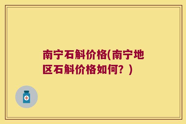 南宁石斛价格(南宁地区石斛价格如何？)