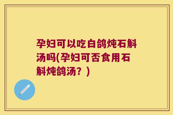 孕妇可以吃白鸽炖石斛汤吗(孕妇可否食用石斛炖鸽汤？)