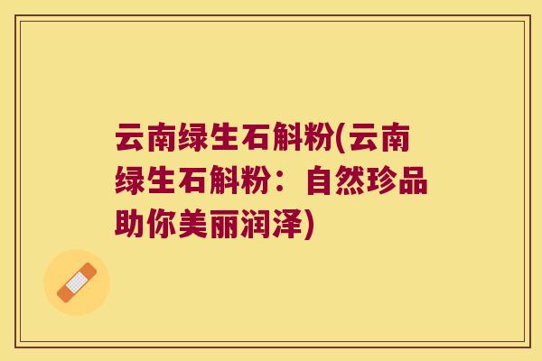 云南绿生石斛粉(云南绿生石斛粉：自然珍品助你美丽润泽)