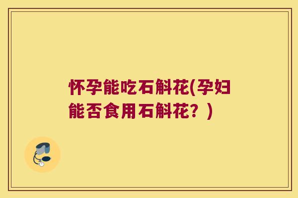 怀孕能吃石斛花(孕妇能否食用石斛花？)