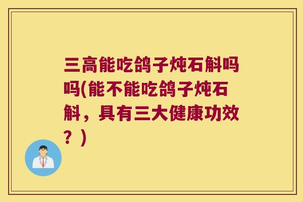 三高能吃鸽子炖石斛吗吗(能不能吃鸽子炖石斛，具有三大健康功效？)