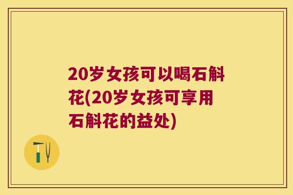20岁女孩可以喝石斛花(20岁女孩可享用石斛花的益处) 20岁女孩可以喝石斛花(20岁女孩可享用石斛花的益处)