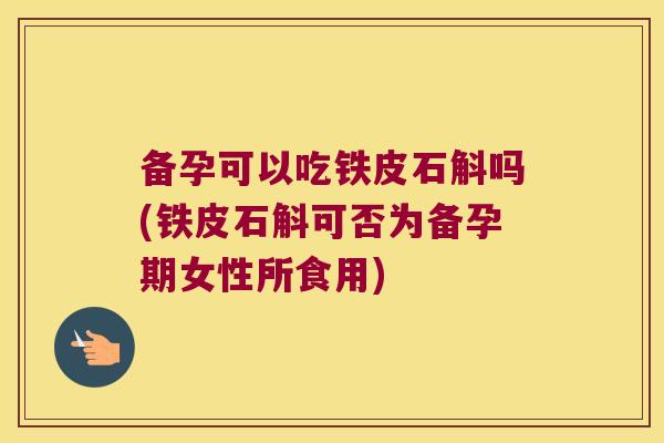 备孕可以吃铁皮石斛吗(铁皮石斛可否为备孕期女性所食用)