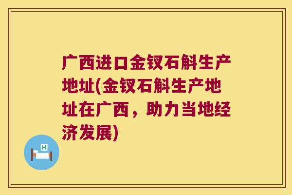 广西进口金钗石斛生产地址(金钗石斛生产地址在广西,助力当地经济发展) 广西进口金钗石斛生产地址(金钗石斛生产地址在广西,助力当地经济发展)