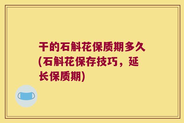 干的石斛花保质期多久(石斛花保存技巧，延长保质期)