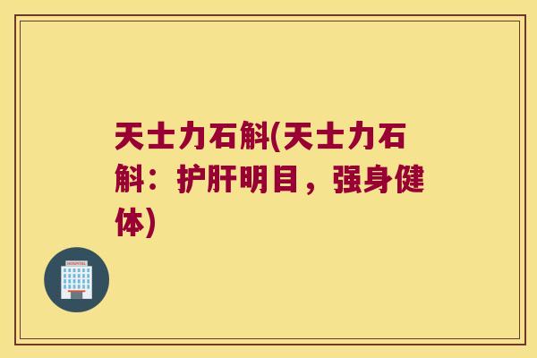 天士力石斛(天士力石斛：护肝明目，强身健体)
