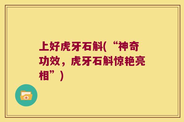 上好虎牙石斛(“神奇功效，虎牙石斛惊艳亮相”)