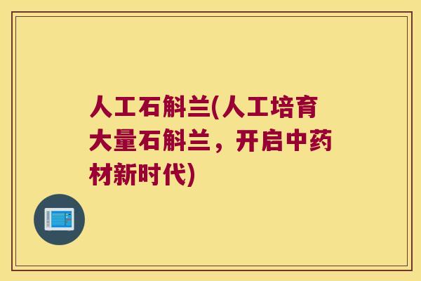 人工石斛兰(人工培育大量石斛兰，开启中药材新时代)