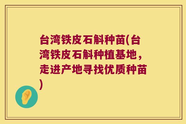 台湾铁皮石斛种苗(台湾铁皮石斛种植基地，走进产地寻找优质种苗)