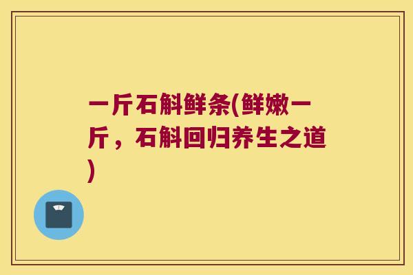 一斤石斛鲜条(鲜嫩一斤,石斛回归养生之道) 一斤石斛鲜条(鲜嫩一斤,石斛回归养生之道)