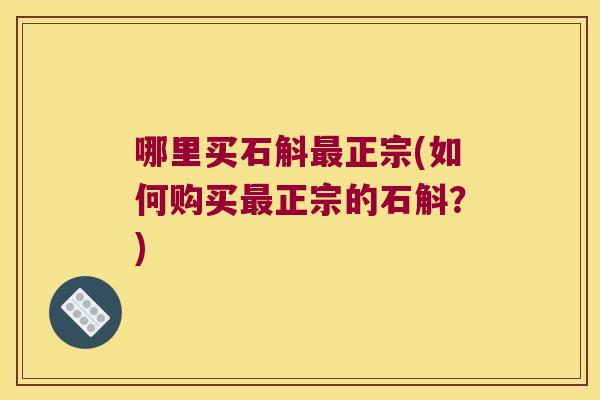哪里买石斛正宗(如何购买正宗的石斛?) 哪里买石斛正宗(如何购买正宗的石斛?)