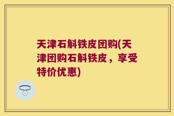 天津石斛铁皮团购(天津团购石斛铁皮，享受特价优惠)