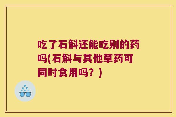 吃了石斛还能吃别的药吗(石斛与其他草药可同时食用吗？)