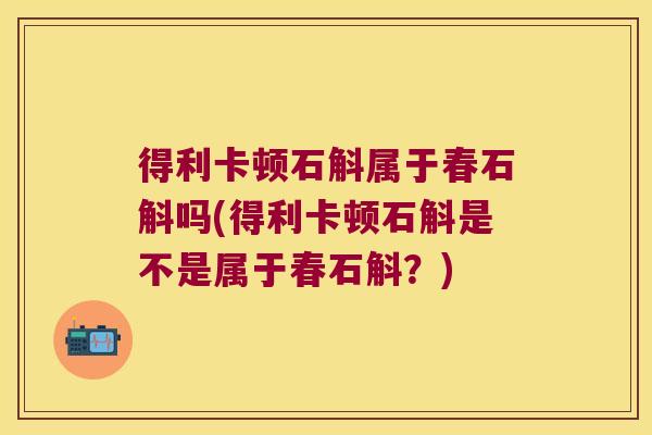 得利卡顿石斛属于春石斛吗(得利卡顿石斛是不是属于春石斛?) 得利卡顿石斛属于春石斛吗(得利卡顿石斛是不是属于春石斛?)