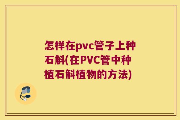 怎样在pvc管子上种石斛(在PVC管中种植石斛植物的方法)