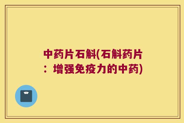 中药片石斛(石斛药片：增强免疫力的中药)