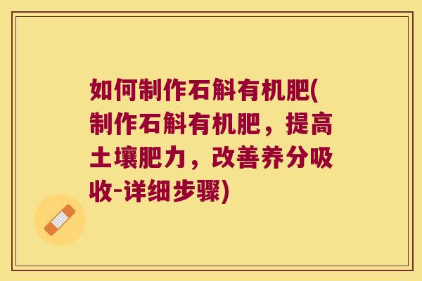 如何制作石斛有机肥(制作石斛有机肥，提高土壤肥力，改善养分吸收-详细步骤)