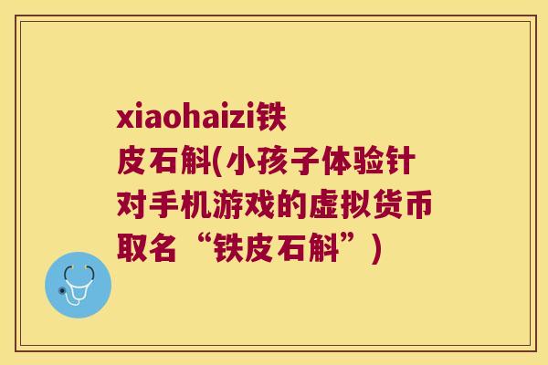 xiaohaizi铁皮石斛(小孩子体验针对手机游戏的虚拟货币取名“铁皮石斛”)