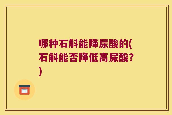 哪种石斛能降尿酸的(石斛能否降低高尿酸？)