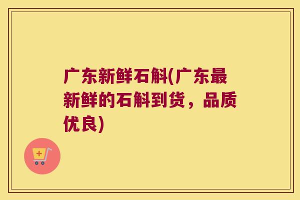 广东新鲜石斛(广东最新鲜的石斛到货，品质优良)