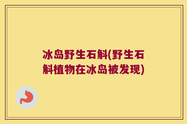 冰岛野生石斛(野生石斛植物在冰岛被发现)