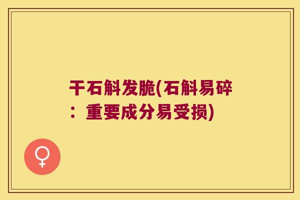 干石斛发脆(石斛易碎：重要成分易受损)