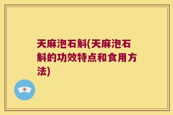 天麻泡石斛(天麻泡石斛的功效特点和食用方法)