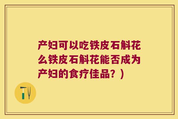 产妇可以吃铁皮石斛花么铁皮石斛花能否成为产妇的食疗佳品?) 产妇可以吃铁皮石斛花么铁皮石斛花能否成为产妇的食疗佳品?)