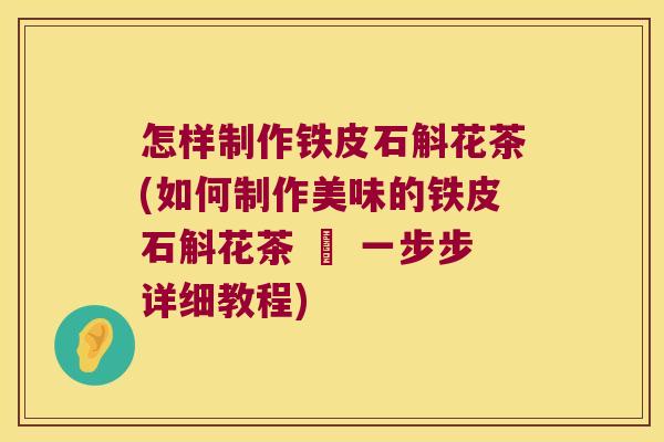 怎样制作铁皮石斛花茶(如何制作美味的铁皮石斛花茶 – 一步步详细教程)